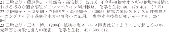 21.三屋史朗・藤原崇志・服部侑・高倍鉄子 (2010) イネ科植物オオムギの耐塩性機構における巧みな適合溶質グリシンベタイン利用戦略. 化学と生物 48, 478-484. (７月)
22.高倍鉄子・三屋史朗・内田明男・高倍知子. (2005) 植物の環境ストレス耐性機構とそのシグナル分子過酸化水素の農業への応用.  農林水産技術研究ジャーナル. 28: 5-9. 
23.三屋史朗・三宅　博. (2004) 植物の塩ストレス障害はどのようにして起こるのか：光障害と抗酸化能力の秘密.  化学と生物. 42: 309-312.